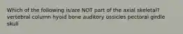 Which of the following is/are NOT part of the axial skeletal? vertebral column hyoid bone auditory ossicles pectoral girdle skull