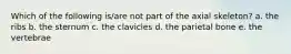 Which of the following is/are not part of the axial skeleton? a. the ribs b. the sternum c. the clavicles d. the parietal bone e. the vertebrae