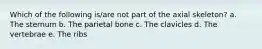 Which of the following is/are not part of the axial skeleton? a. The sternum b. The parietal bone c. The clavicles d. The vertebrae e. The ribs