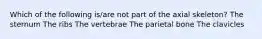 Which of the following is/are not part of the axial skeleton? The sternum The ribs The vertebrae The parietal bone The clavicles