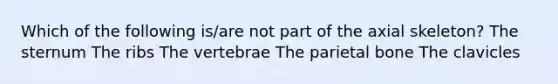 Which of the following is/are not part of the axial skeleton? The sternum The ribs The vertebrae The parietal bone The clavicles