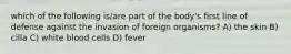 which of the following is/are part of the body's first line of defense against the invasion of foreign organisms? A) the skin B) cilla C) white blood cells D) fever