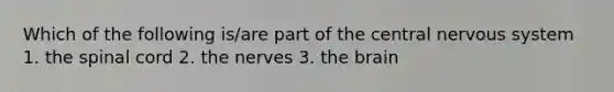 Which of the following is/are part of the central nervous system 1. the spinal cord 2. the nerves 3. the brain