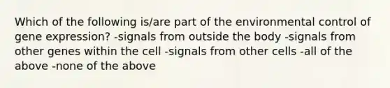 Which of the following is/are part of the environmental control of gene expression? -signals from outside the body -signals from other genes within the cell -signals from other cells -all of the above -none of the above