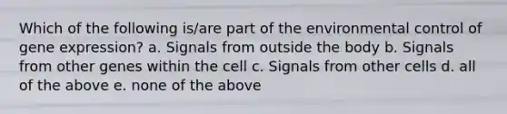 Which of the following is/are part of the environmental control of gene expression? a. Signals from outside the body b. Signals from other genes within the cell c. Signals from other cells d. all of the above e. none of the above