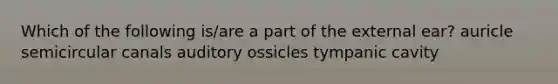 Which of the following is/are a part of the external ear? auricle semicircular canals auditory ossicles tympanic cavity