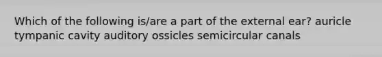 Which of the following is/are a part of the external ear? auricle tympanic cavity auditory ossicles semicircular canals