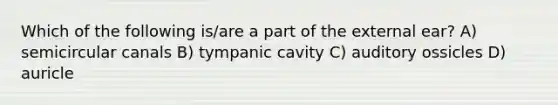 Which of the following is/are a part of the external ear? A) semicircular canals B) tympanic cavity C) auditory ossicles D) auricle