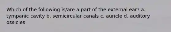 Which of the following is/are a part of the external ear? a. tympanic cavity b. semicircular canals c. auricle d. auditory ossicles