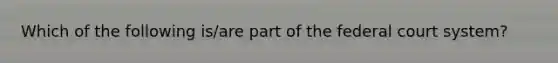 Which of the following is/are part of the federal court system?