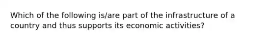 Which of the following is/are part of the infrastructure of a country and thus supports its economic activities?