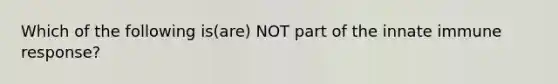 Which of the following is(are) NOT part of the innate immune response?