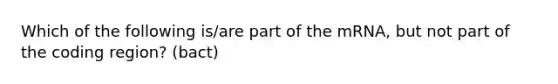 Which of the following is/are part of the mRNA, but not part of the coding region? (bact)