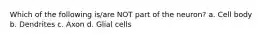 Which of the following is/are NOT part of the neuron? a. Cell body b. Dendrites c. Axon d. Glial cells