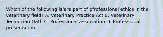 Which of the following is/are part of pfrofessional ethics in the veterinary field? A. Veterinary Practice Act B. Veterinary Technician Oath C. Professional association D. Professional presentation