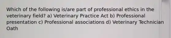 Which of the following is/are part of professional ethics in the veterinary field? a) Veterinary Practice Act b) Professional presentation c) Professional associations d) Veterinary Technician Oath