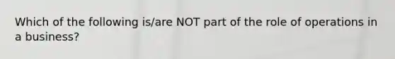 Which of the following is/are NOT part of the role of operations in a business?