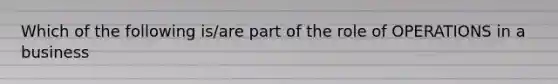 Which of the following is/are part of the role of OPERATIONS in a business