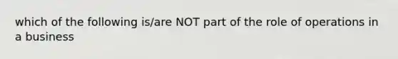 which of the following is/are NOT part of the role of operations in a business