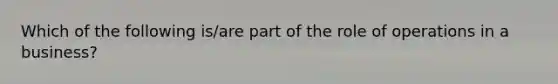 Which of the following is/are part of the role of operations in a business?