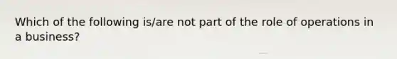 Which of the following is/are not part of the role of operations in a business?