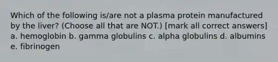 Which of the following is/are not a plasma protein manufactured by the liver? (Choose all that are NOT.) [mark all correct answers] a. hemoglobin b. gamma globulins c. alpha globulins d. albumins e. fibrinogen