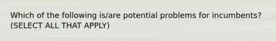 Which of the following is/are potential problems for incumbents? (SELECT ALL THAT APPLY)