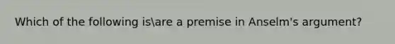 Which of the following isare a premise in Anselm's argument?