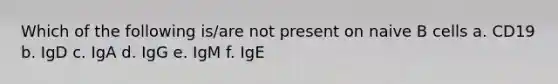 Which of the following is/are not present on naive B cells a. CD19 b. IgD c. IgA d. IgG e. IgM f. IgE