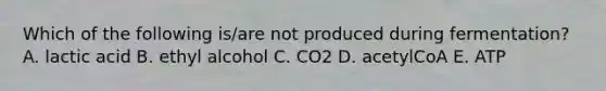 Which of the following is/are not produced during fermentation? A. lactic acid B. ethyl alcohol C. CO2 D. acetylCoA E. ATP