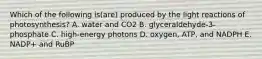 Which of the following is(are) produced by the light reactions of photosynthesis? A. water and CO2 B. glyceraldehyde-3-phosphate C. high-energy photons D. oxygen, ATP, and NADPH E. NADP+ and RuBP