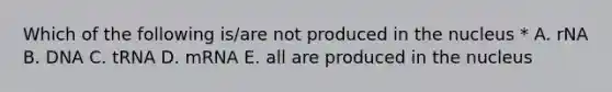 Which of the following is/are not produced in the nucleus * A. rNA B. DNA C. tRNA D. mRNA E. all are produced in the nucleus