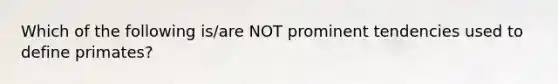 Which of the following is/are NOT prominent tendencies used to define primates?