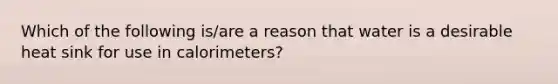 Which of the following is/are a reason that water is a desirable heat sink for use in calorimeters?