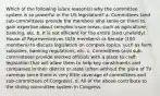 Which of the following is/are reason(s) why the committee system is so powerful in the US legislature? a. Committees (and sub-committees) provide the members who serve on them to gain expertise about complex issue areas, such as agriculture, banking, etc. b. It is not efficient for the entire (and unwieldy) House of Representatives (435 members) or Senate (100 members) to discuss legislation on complex topics, such as farm subsidies, banking regulations, etc. c. Committees (and sub-committees) provide elected officials with a place to craft legislation that will allow them to help key constituents and companies in their district or state (often without the glare of TV cameras since there is very little coverage of committees and sub-committees of Congress). d. All of the above contribute to the strong committee system in Congress.