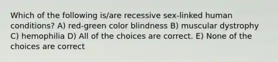 Which of the following is/are recessive sex-linked human conditions? A) red-green color blindness B) muscular dystrophy C) hemophilia D) All of the choices are correct. E) None of the choices are correct