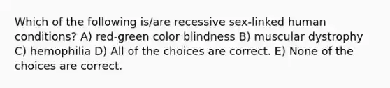 Which of the following is/are recessive sex-linked human conditions? A) red-green color blindness B) muscular dystrophy C) hemophilia D) All of the choices are correct. E) None of the choices are correct.