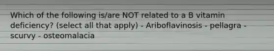 Which of the following is/are NOT related to a B vitamin deficiency? (select all that apply) - Ariboflavinosis - pellagra - scurvy - osteomalacia