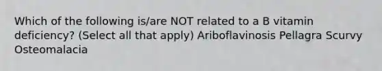 Which of the following is/are NOT related to a B vitamin deficiency? (Select all that apply) Ariboflavinosis Pellagra Scurvy Osteomalacia