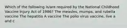 Which of the following is/are required by the National Childhood Vaccine Injury Act of 1986? The measles, mumps, and rubella vaccine The hepatitis A vaccine The polio virus vaccine, live a and c