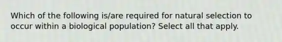 Which of the following is/are required for natural selection to occur within a biological population? Select all that apply.