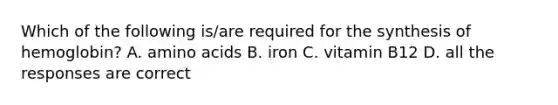 Which of the following is/are required for the synthesis of hemoglobin? A. amino acids B. iron C. vitamin B12 D. all the responses are correct