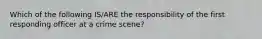 Which of the following IS/ARE the responsibility of the first responding officer at a crime scene?