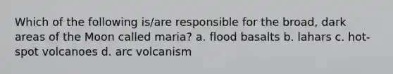 Which of the following is/are responsible for the broad, dark areas of the Moon called maria? a. flood basalts b. lahars c. hot-spot volcanoes d. arc volcanism