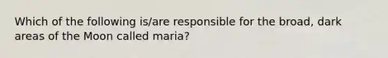 Which of the following is/are responsible for the broad, dark areas of the Moon called maria?