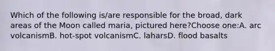 Which of the following is/are responsible for the broad, dark areas of the Moon called maria, pictured here?Choose one:A. arc volcanismB. hot-spot volcanismC. laharsD. flood basalts