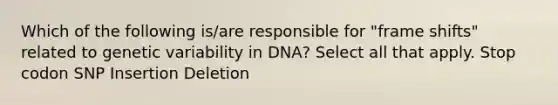 Which of the following is/are responsible for "frame shifts" related to genetic variability in DNA? Select all that apply. Stop codon SNP Insertion Deletion