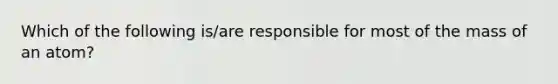 Which of the following is/are responsible for most of the mass of an atom?