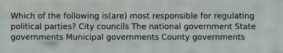 Which of the following is(are) most responsible for regulating political parties? City councils The national government State governments Municipal governments County governments