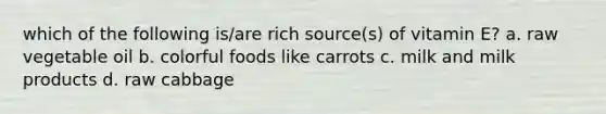 which of the following is/are rich source(s) of vitamin E? a. raw vegetable oil b. colorful foods like carrots c. milk and milk products d. raw cabbage